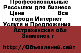 Профессиональные Рассылки для бизнеса › Цена ­ 5000-10000 - Все города Интернет » Услуги и Предложения   . Астраханская обл.,Знаменск г.